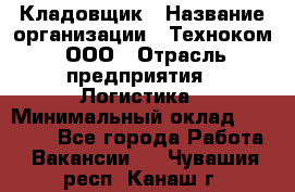 Кладовщик › Название организации ­ Техноком, ООО › Отрасль предприятия ­ Логистика › Минимальный оклад ­ 35 000 - Все города Работа » Вакансии   . Чувашия респ.,Канаш г.